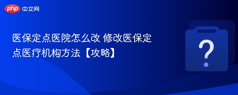 如何更改医保定点医院？详细操作指南
