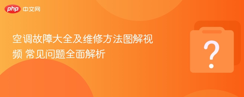 空调故障大全及维修方法图解视频 常见问题全面解析