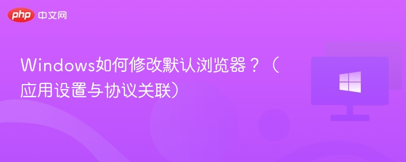 Windows如何修改默认浏览器？（应用设置与协议关联）