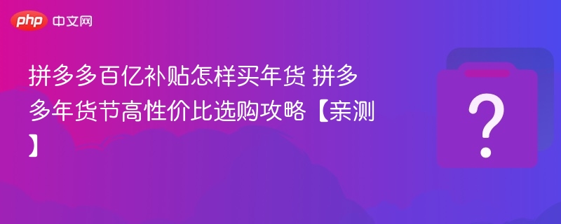 拼多多百亿补贴年货怎么买？高性价比攻略