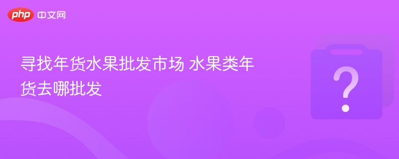 年货水果批发在哪？进货指南分享