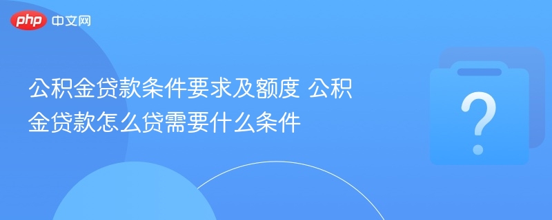 公积金贷款条件要求及额度 公积金贷款怎么贷需要什么条件