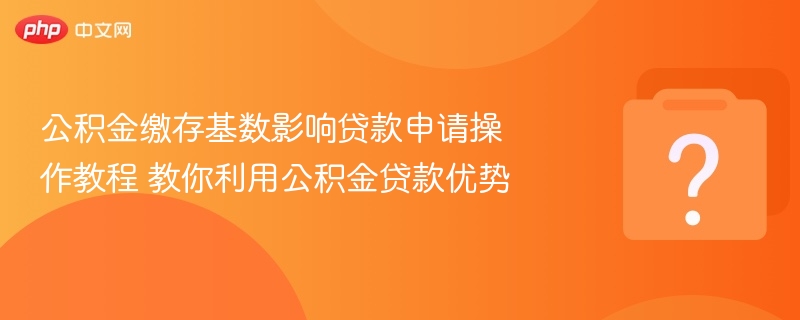 公积金缴存基数影响贷款申请详解