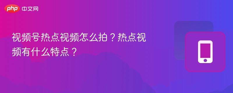 视频号热点视频怎么拍？热点视频有什么特点？