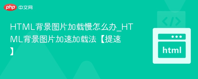 HTML背景图加载慢怎么解决？提速技巧分享