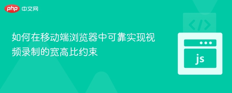 如何在移动端浏览器中可靠实现视频录制的宽高比约束