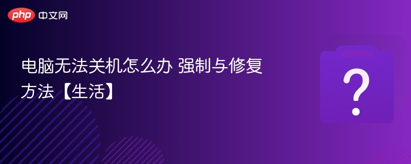 电脑无法关机怎么办强制关机与修复方法