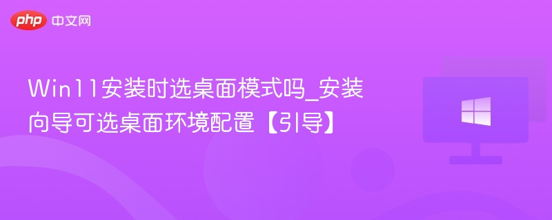 Win11安装选桌面模式还是系统模式？配置指南