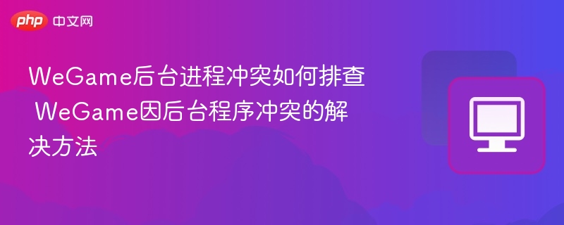 WeGame后台进程冲突如何排查 WeGame因后台程序冲突的解决方法