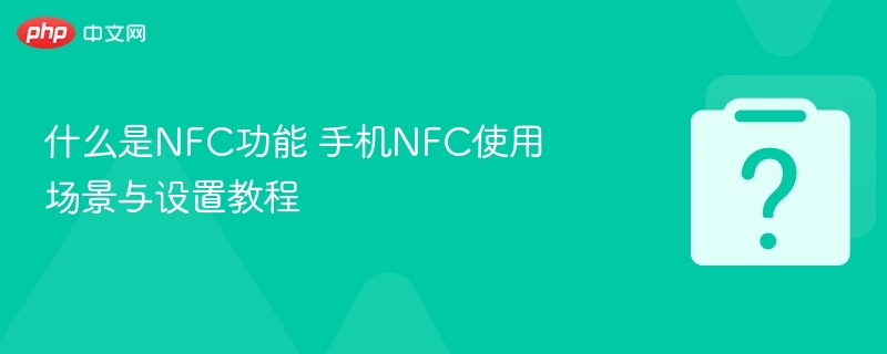 什么是NFC功能 手机NFC使用场景与设置教程