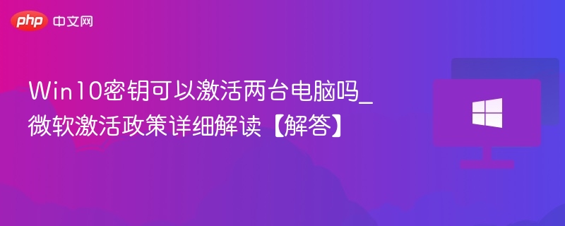 Win10密钥可以激活两台电脑吗_微软激活政策详细解读【解答】