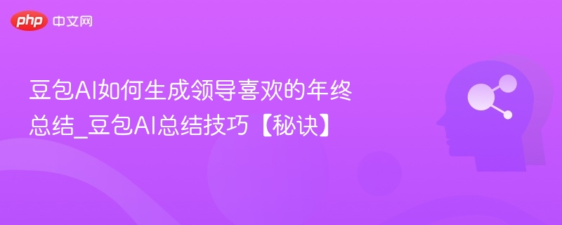 豆包AI如何生成领导喜欢的年终总结_豆包AI总结技巧【秘诀】