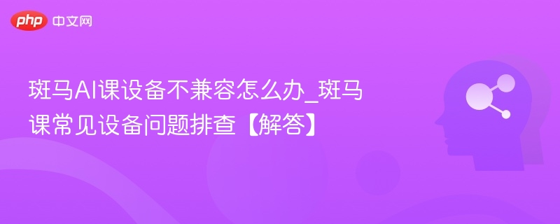 斑马AI课设备兼容问题解决办法