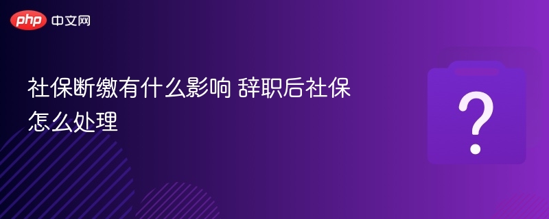 社保断缴影响及离职后应对方法