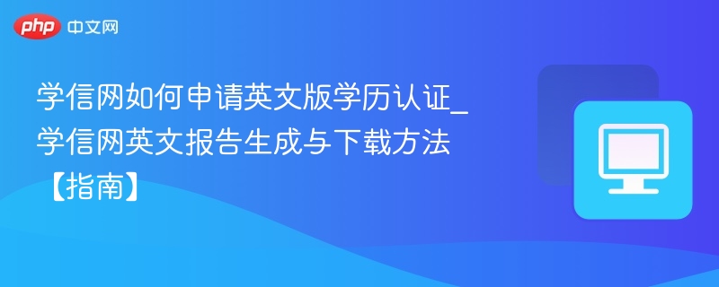 学信网如何申请英文版学历认证_学信网英文报告生成与下载方法【指南】
