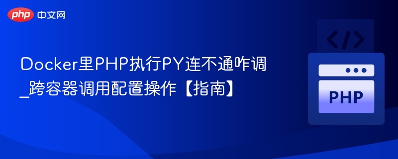 Docker里PHP执行PY连不通咋调_跨容器调用配置操作【指南】