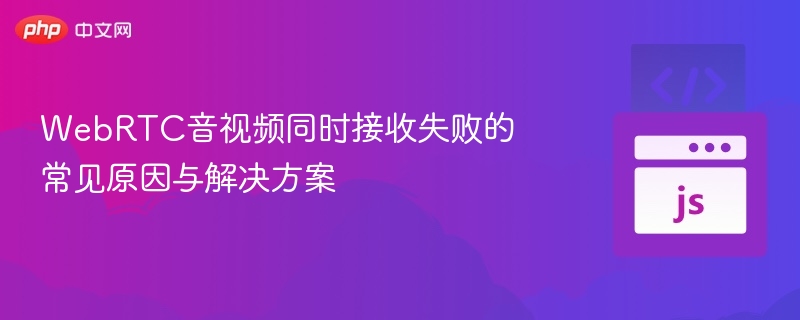 WebRTC音视频同时接收失败的常见原因与解决方案