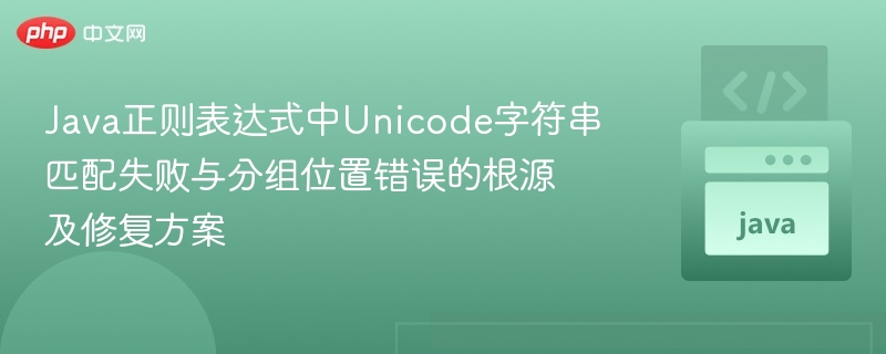Java正则表达式中Unicode字符串匹配失败与分组位置错误的根源及修复方案