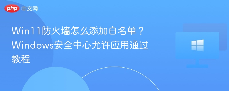 Win11防火墙怎么添加白名单?Windows安全中心允许应用通过教程