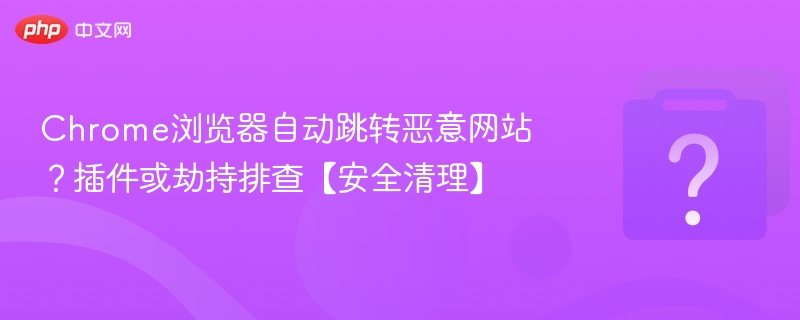 Chrome浏览器自动跳转恶意网站？插件或劫持排查【安全清理】