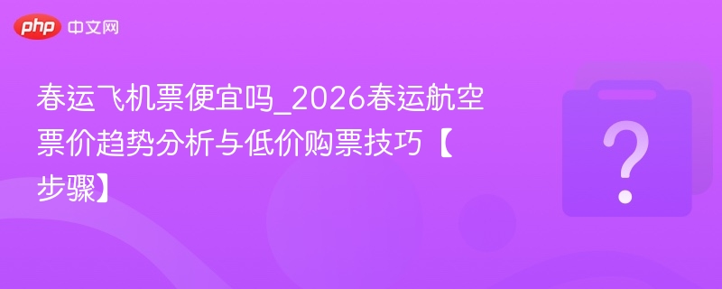 春运飞机票便宜吗_2026春运航空票价趋势分析与低价购票技巧【步骤】