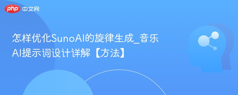 怎样优化SunoAI的旋律生成_音乐AI提示词设计详解【方法】