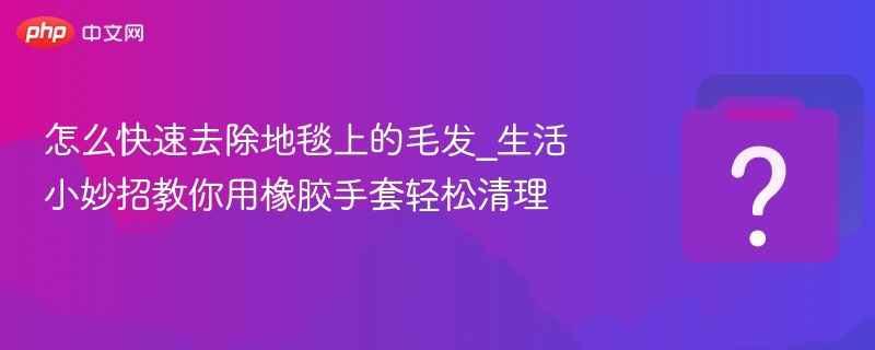 怎么快速去除地毯上的毛发_生活小妙招教你用橡胶手套轻松清理