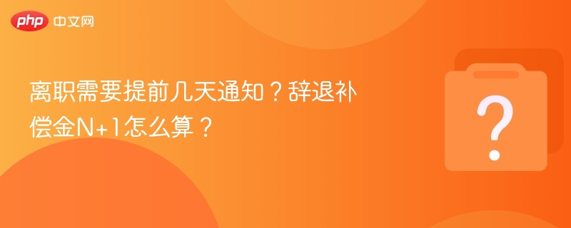 离职需提前几天通知？辞退补偿怎么算？