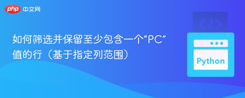 如何筛选并保留至少包含一个“PC”值的行（基于指定列范围）
