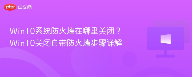 Win10系统防火墙在哪里关闭？Win10关闭自带防火墙步骤详解