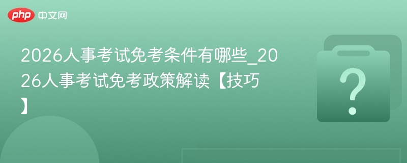 2026人事考试免考条件有哪些_2026人事考试免考政策解读【技巧】