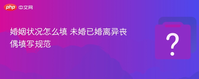 婚姻状况怎么填 未婚已婚离异丧偶填写规范
