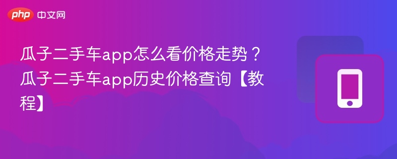 瓜子二手车app怎么看价格走势?瓜子二手车app历史价格查询【教程】