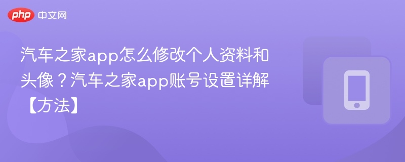 汽车之家app怎么修改个人资料和头像？汽车之家app账号设置详解【方法】