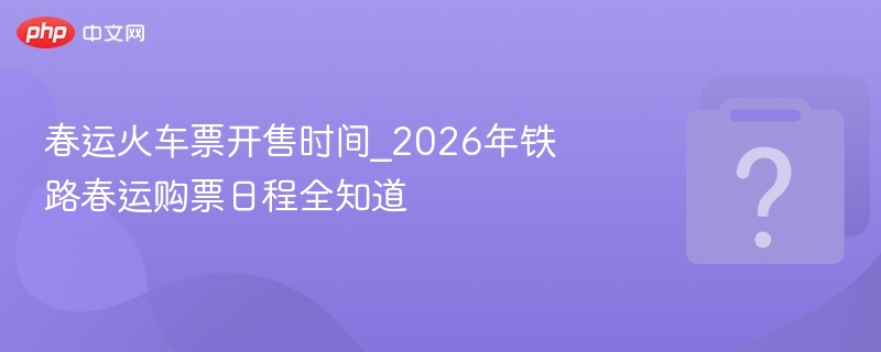 2026春运火车票开售时间详解
