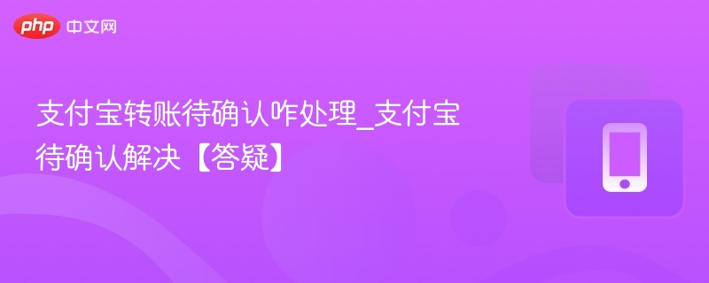 支付宝转账待确认咋处理_支付宝待确认解决【答疑】
