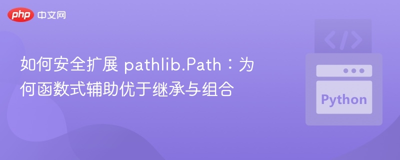 如何安全扩展 pathlib.Path：为何函数式辅助优于继承与组合
