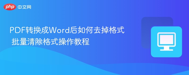 PDF转Word后如何清理格式，批量处理方法