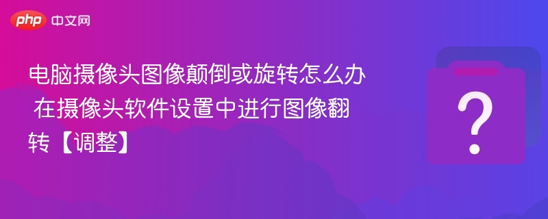 电脑摄像头图像颠倒或旋转怎么办 在摄像头软件设置中进行图像翻转【调整】