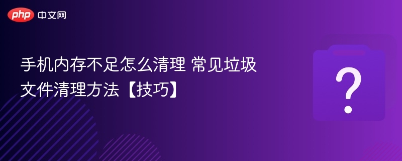 手机内存不足怎么清理？实用垃圾清理技巧