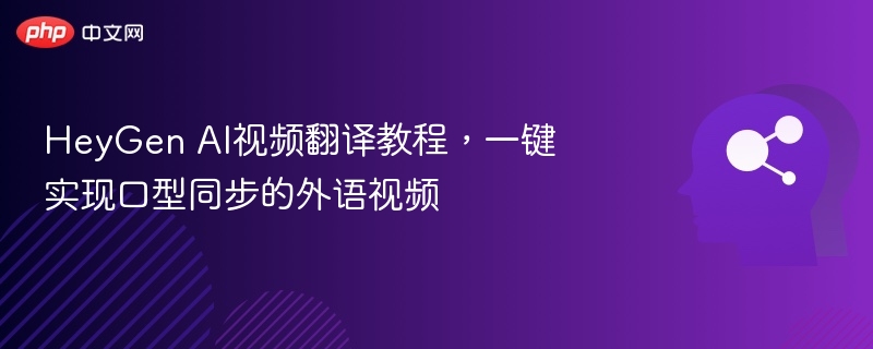 HeyGen AI视频翻译教程,一键实现口型同步的外语视频