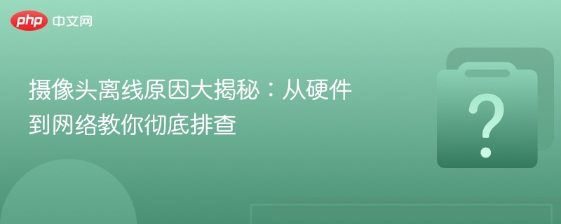 摄像头离线原因大揭秘:从硬件到网络教你彻底排查