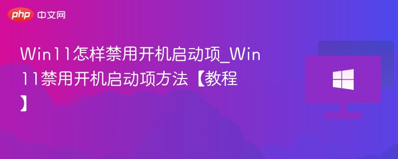 Win11怎样禁用开机启动项_Win11禁用开机启动项方法【教程】