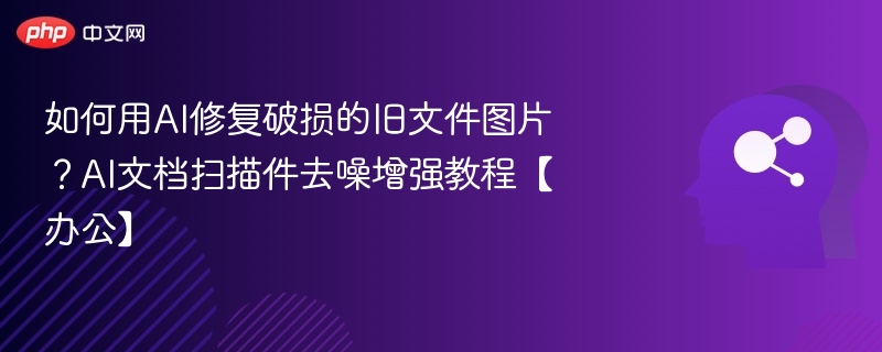 如何用AI修复破损的旧文件图片?AI文档扫描件去噪增强教程【办公】