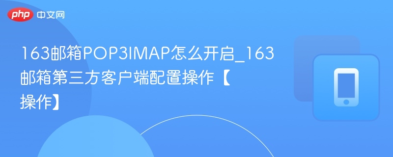 163邮箱POP3IMAP怎么开启_163邮箱第三方客户端配置操作【操作】