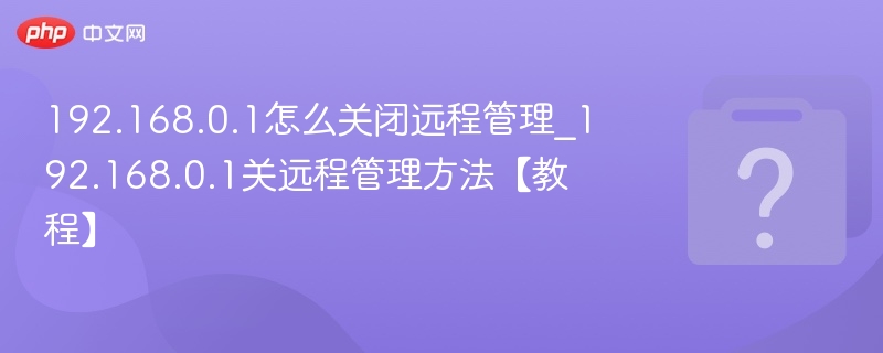192.168.0.1怎么关闭远程管理_192.168.0.1关远程管理方法【教程】