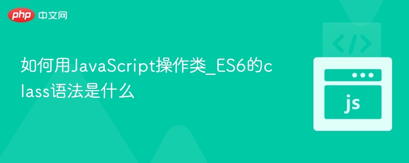 如何用JavaScript操作类_ES6的class语法是什么