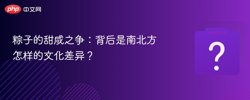 甜咸粽子之争：南北方文化差异解析