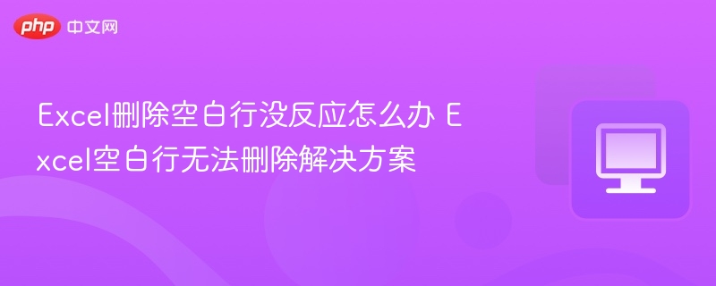Excel空白行无法删除怎么办