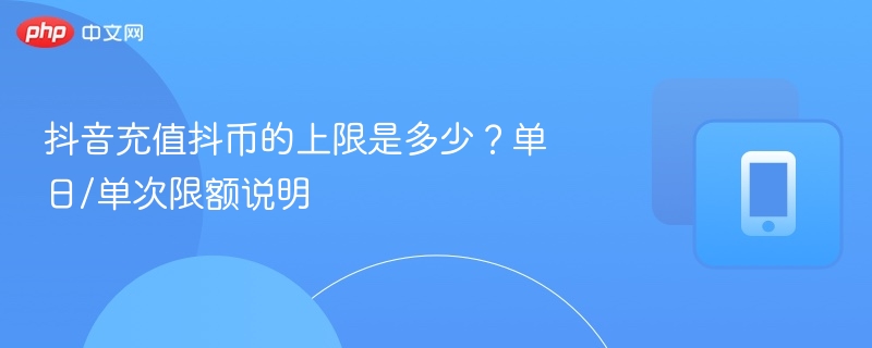 抖音充值抖币的上限是多少?单日/单次限额说明